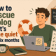how to rescue a blog that's gone quiet for six months how to rescue a blog that's gone quiet for six months